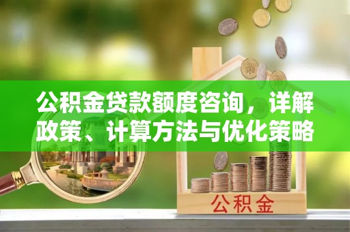 甘州公积金贷款额度咨询，详解政策、计算方法与优化策略