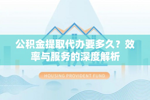 甘州公积金提取代办要多久？效率与服务的深度解析