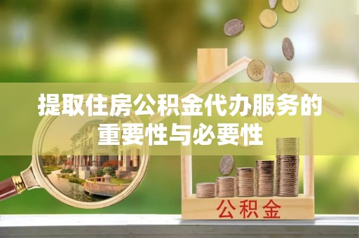 甘州提取住房公积金代办服务的重要性与必要性