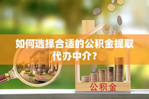 甘州如何选择合适的公积金提取代办中介？