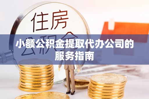 甘州小额公积金提取代办公司的服务指南