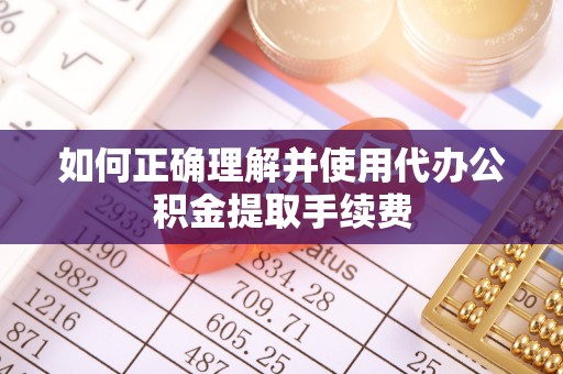 甘州如何正确理解并使用代办公积金提取手续费