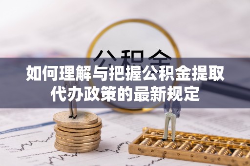 甘州如何理解与把握公积金提取代办政策的最新规定