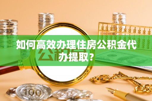 甘州如何高效办理住房公积金代办提取？