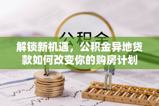 甘州解锁新机遇，公积金异地贷款如何改变你的购房计划