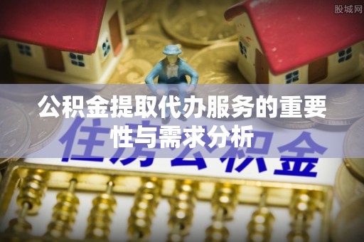 甘州公积金提取代办服务的重要性与需求分析