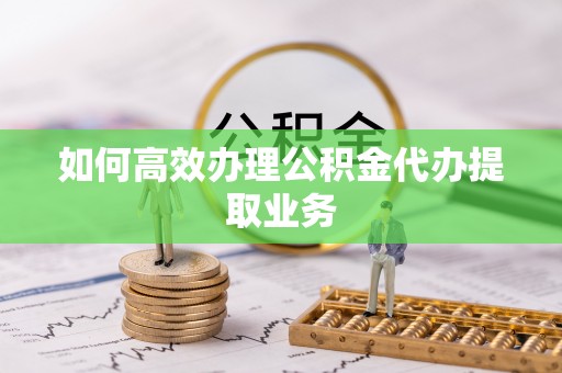 甘州如何高效办理公积金代办提取业务
