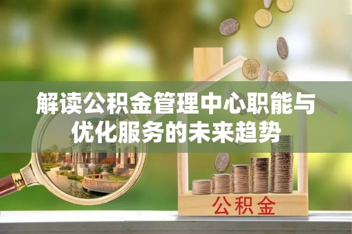 甘州解读公积金管理中心职能与优化服务的未来趋势