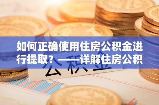 甘州如何正确使用住房公积金进行提取？——详解住房公积金代办提取流程与注意事项
