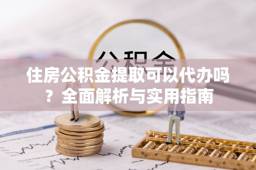 甘州住房公积金提取可以代办吗？全面解析与实用指南