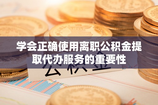 甘州学会正确使用离职公积金提取代办服务的重要性