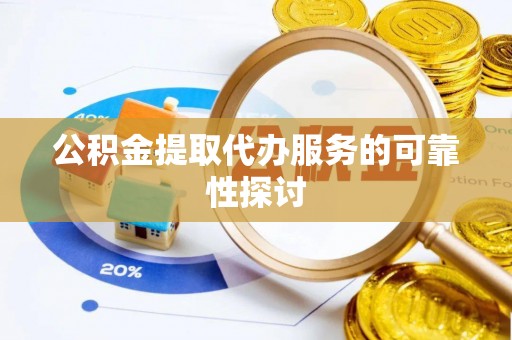 甘州公积金提取代办服务的可靠性探讨