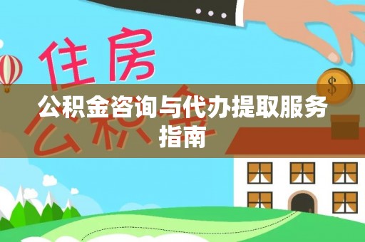 甘州公积金咨询与代办提取服务指南