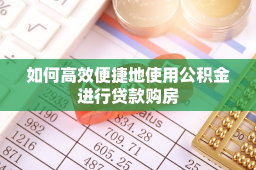 甘州如何高效便捷地使用公积金进行贷款购房