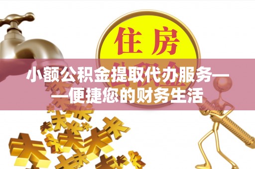 甘州小额公积金提取代办服务——便捷您的财务生活