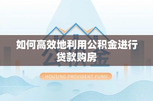 甘州如何高效地利用公积金进行贷款购房