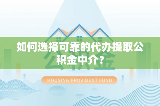 甘州如何选择可靠的代办提取公积金中介？